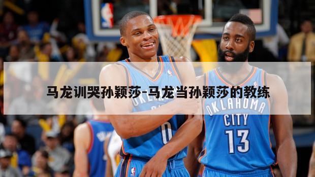 马龙训哭孙颖莎-马龙当孙颖莎的教练