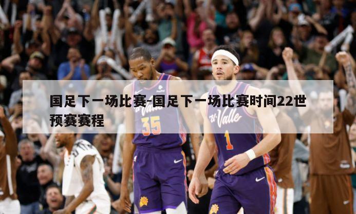 国足下一场比赛-国足下一场比赛时间22世预赛赛程
