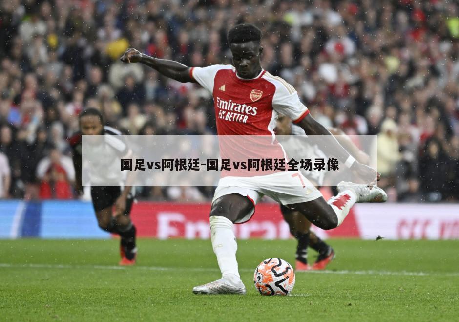 国足vs阿根廷-国足vs阿根廷全场录像