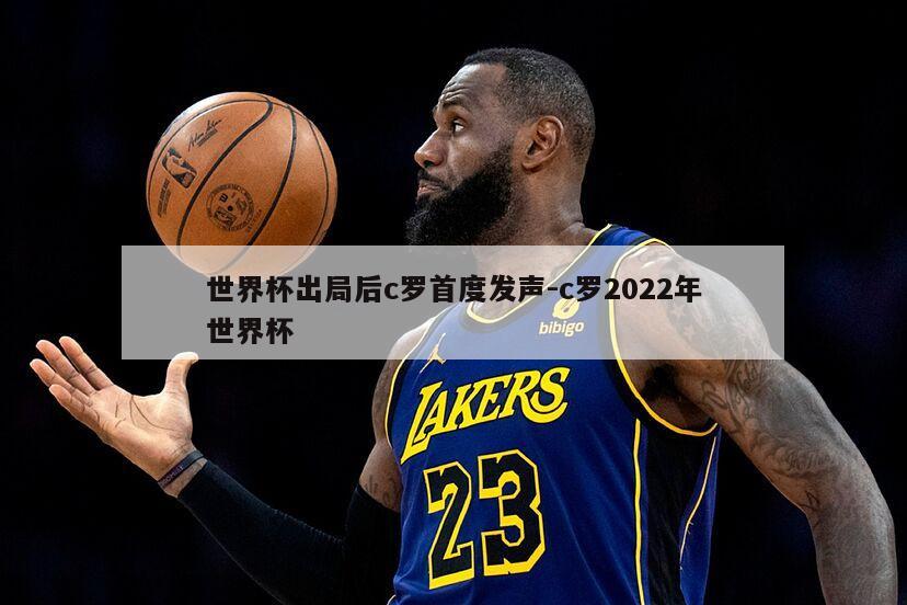 世界杯出局后c罗首度发声-c罗2022年世界杯
