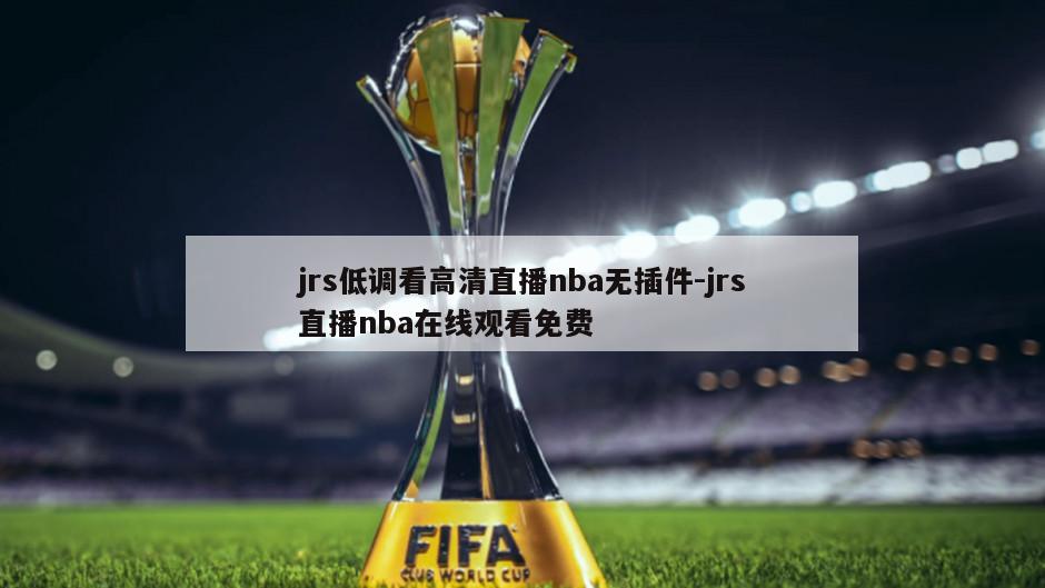 jrs低调看高清直播nba无插件-jrs直播nba在线观看免费