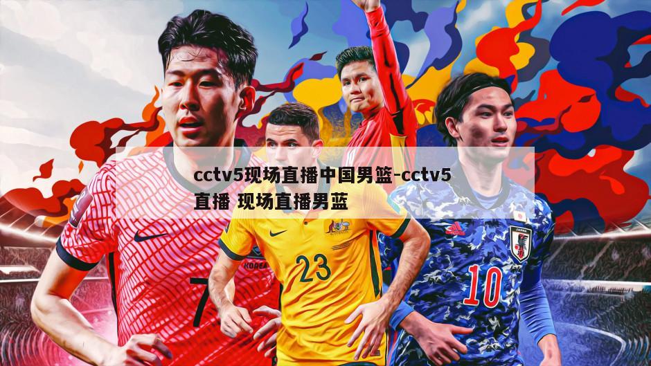 cctv5现场直播中国男篮-cctv5 直播 现场直播男蓝