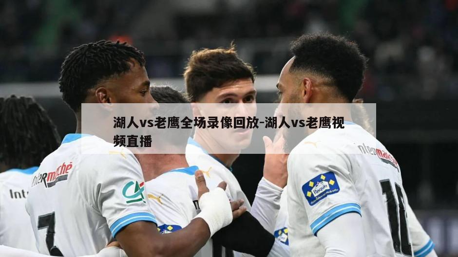 湖人vs老鹰全场录像回放-湖人vs老鹰视频直播