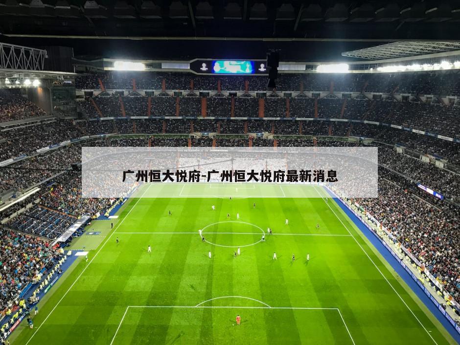 广州恒大悦府-广州恒大悦府最新消息