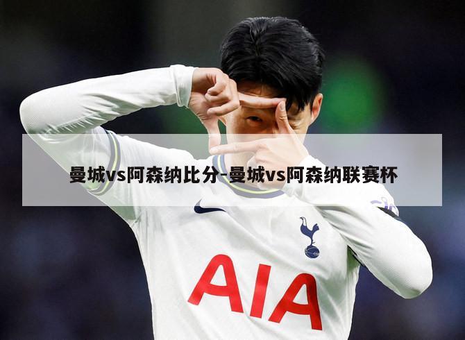 曼城vs阿森纳比分-曼城vs阿森纳联赛杯
