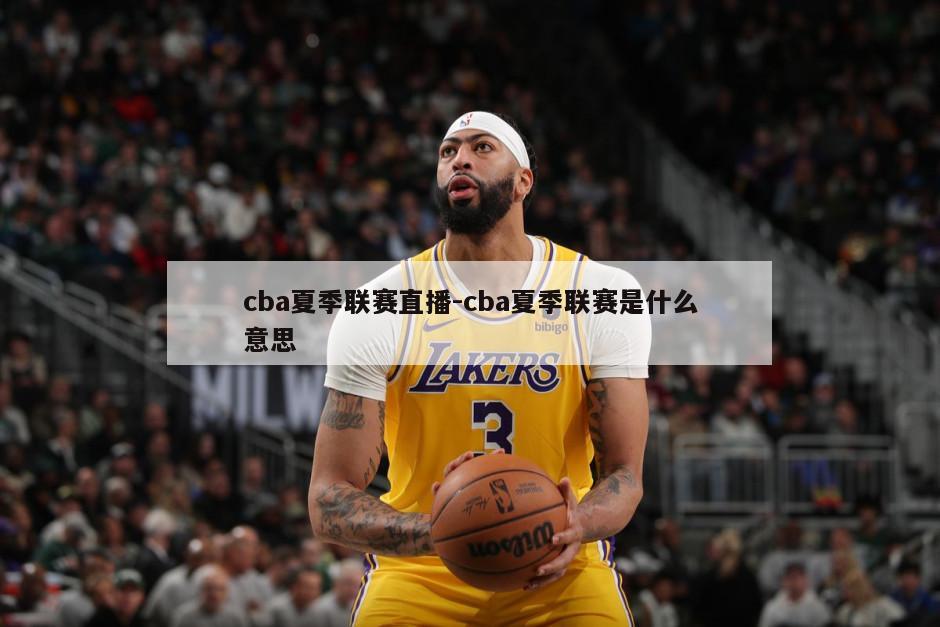 cba夏季联赛直播-cba夏季联赛是什么意思