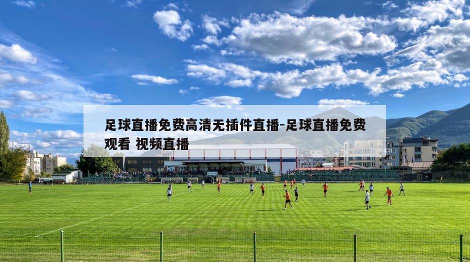 足球直播免费高清无插件直播-足球直播免费观看 视频直播
