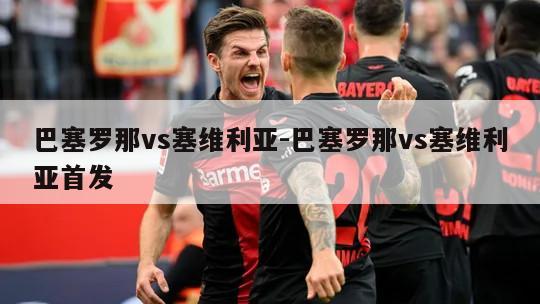 巴塞罗那vs塞维利亚-巴塞罗那vs塞维利亚首发