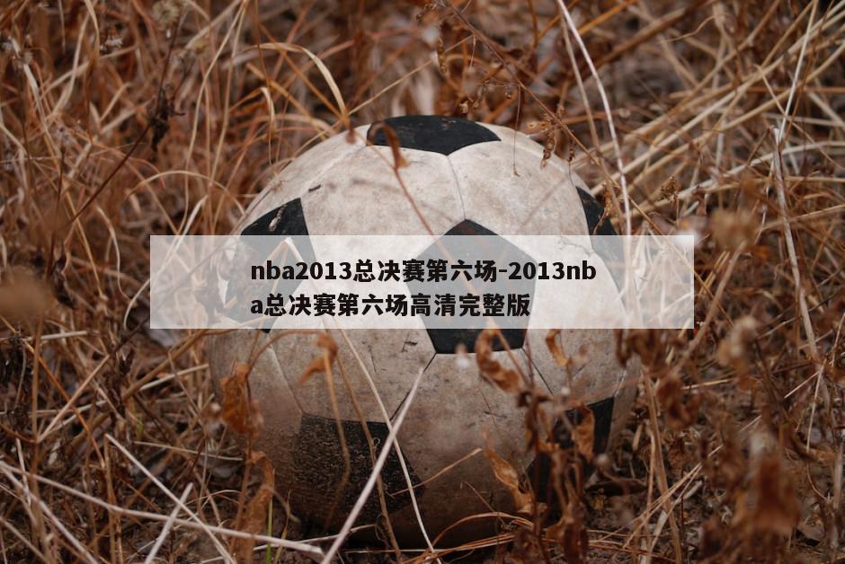 nba2013总决赛第六场-2013nba总决赛第六场高清完整版