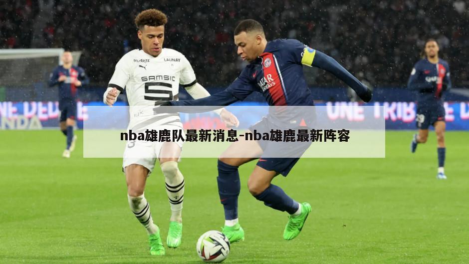 nba雄鹿队最新消息-nba雄鹿最新阵容