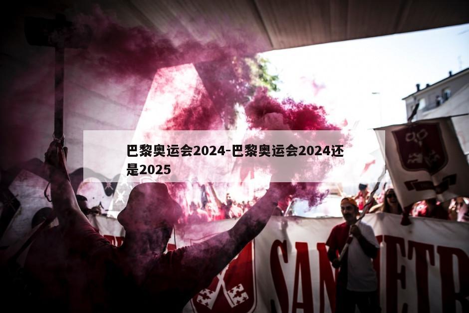 巴黎奥运会2024-巴黎奥运会2024还是2025