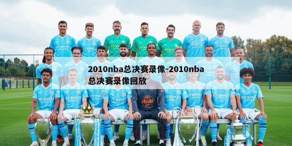 2010nba总决赛录像-2010nba总决赛录像回放