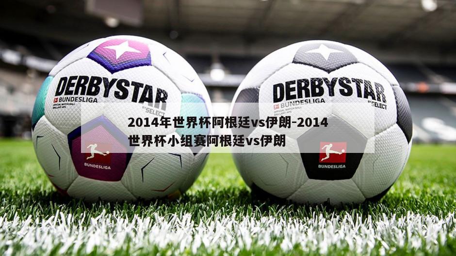 2014年世界杯阿根廷vs伊朗-2014世界杯小组赛阿根廷vs伊朗
