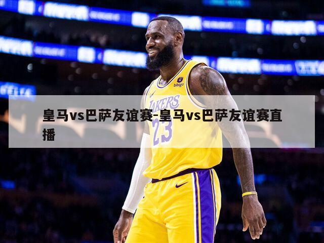 皇马vs巴萨友谊赛-皇马vs巴萨友谊赛直播