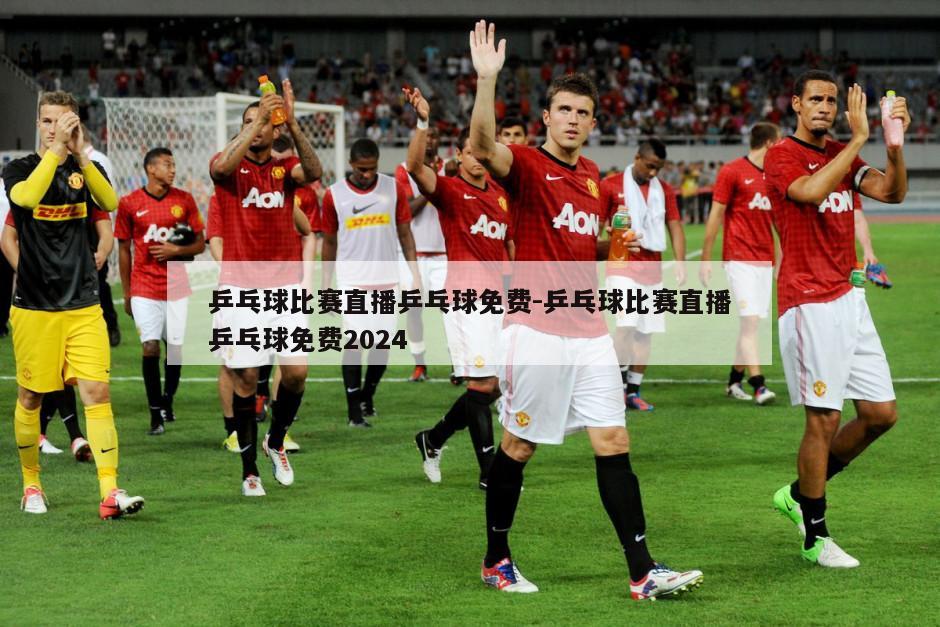 乒乓球比赛直播乒乓球免费-乒乓球比赛直播乒乓球免费2024