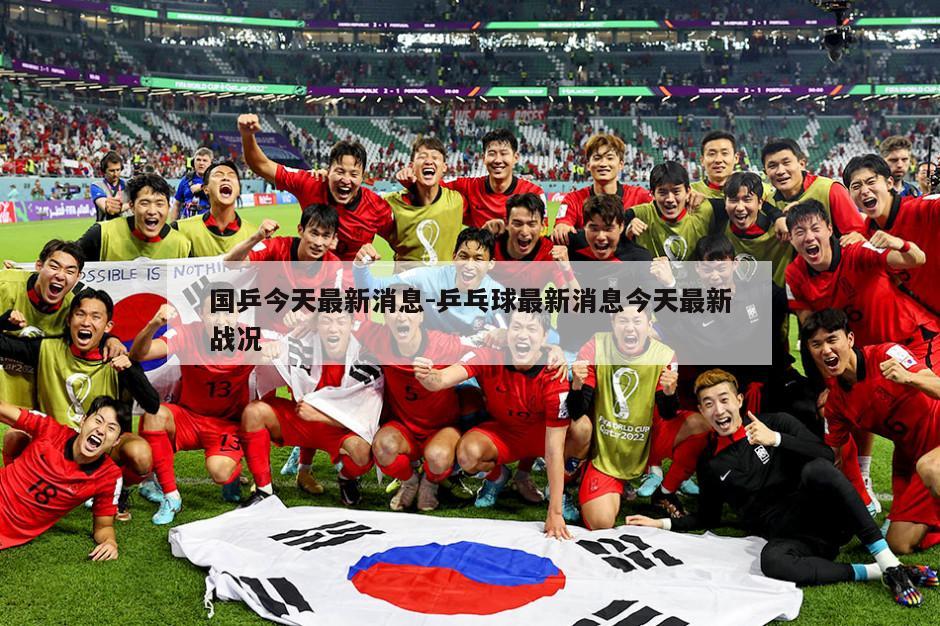 国乒今天最新消息-乒乓球最新消息今天最新战况