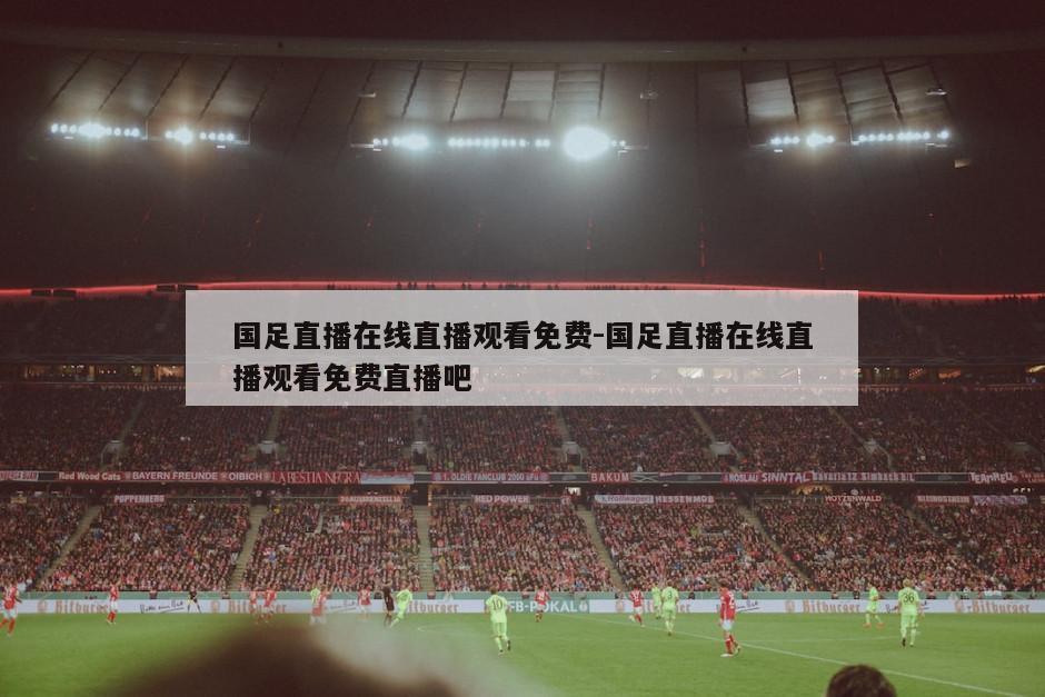 国足直播在线直播观看免费-国足直播在线直播观看免费直播吧