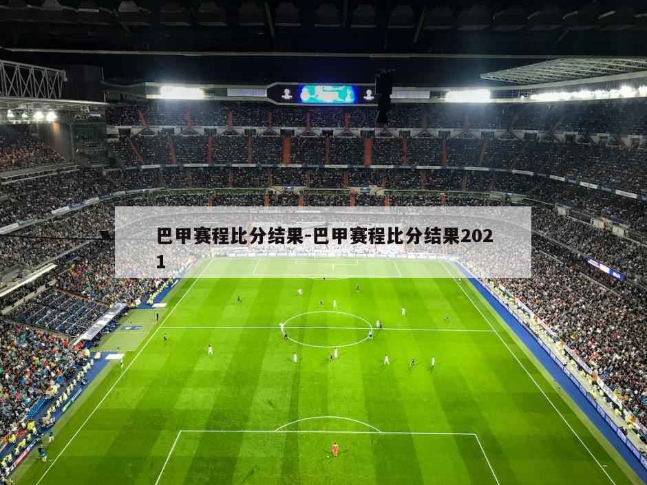 巴甲赛程比分结果-巴甲赛程比分结果2021