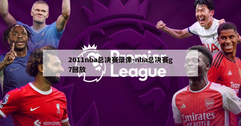 2011nba总决赛录像-nba总决赛g7回放