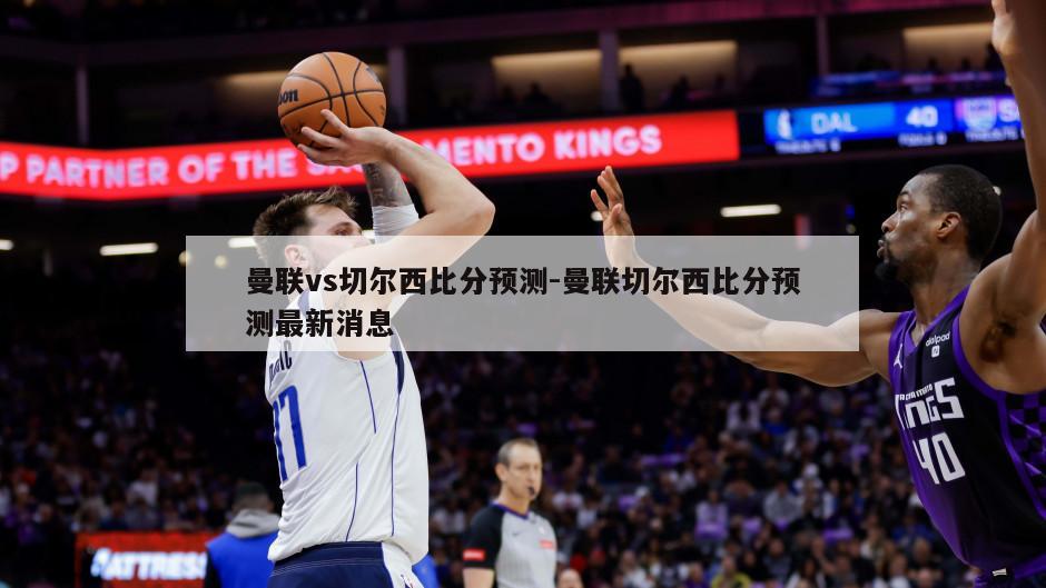曼联vs切尔西比分预测-曼联切尔西比分预测最新消息