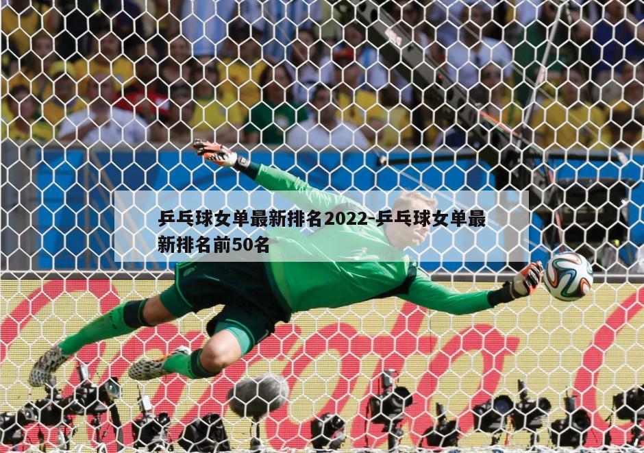乒乓球女单最新排名2022-乒乓球女单最新排名前50名