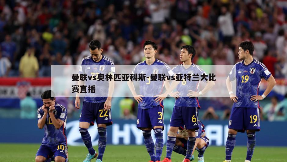 曼联vs奥林匹亚科斯-曼联vs亚特兰大比赛直播