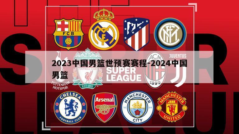 2023中国男篮世预赛赛程-2024中国男篮