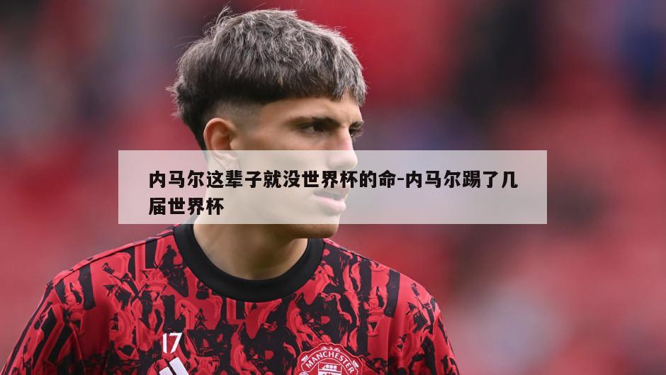 内马尔这辈子就没世界杯的命-内马尔踢了几届世界杯