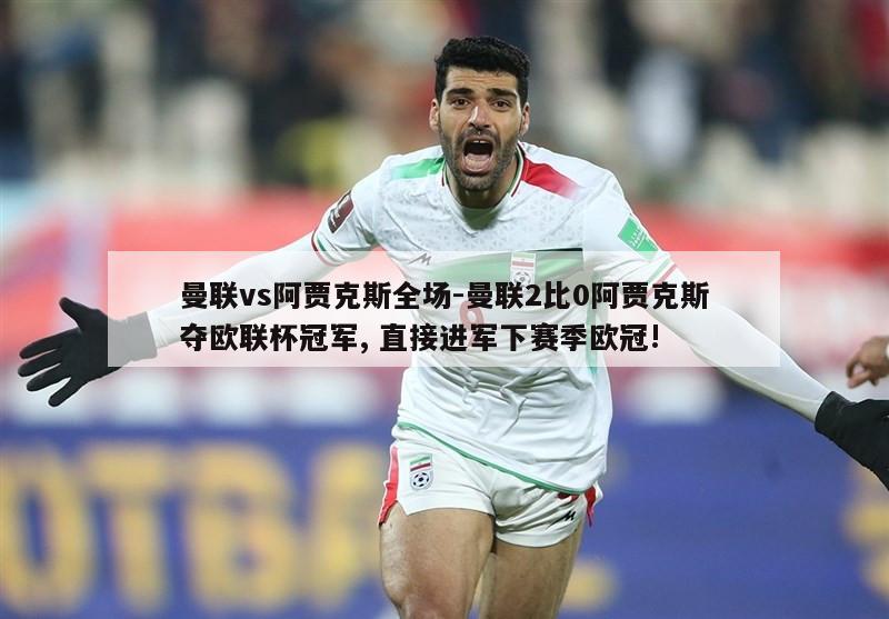 曼联vs阿贾克斯全场-曼联2比0阿贾克斯夺欧联杯冠军, 直接进军下赛季欧冠!