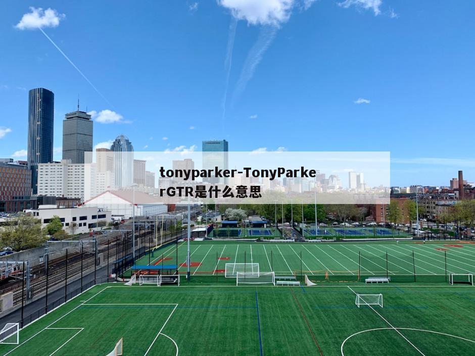 tonyparker-TonyParkerGTR是什么意思