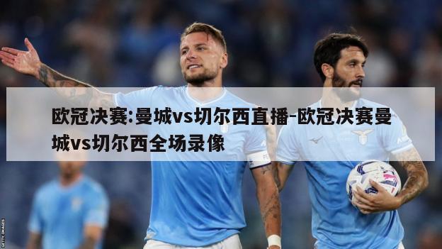 欧冠决赛:曼城vs切尔西直播-欧冠决赛曼城vs切尔西全场录像