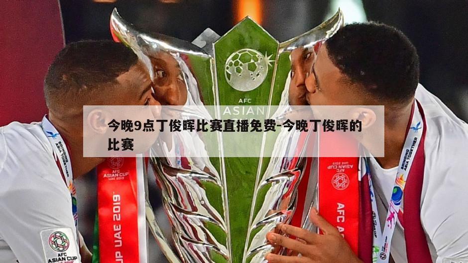 今晚9点丁俊晖比赛直播免费-今晚丁俊晖的比赛