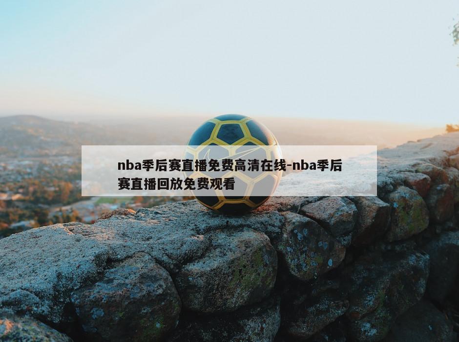 nba季后赛直播免费高清在线-nba季后赛直播回放免费观看