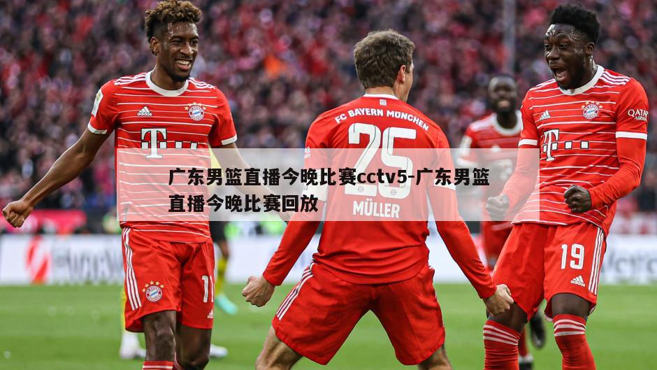 广东男篮直播今晚比赛cctv5-广东男篮直播今晚比赛回放