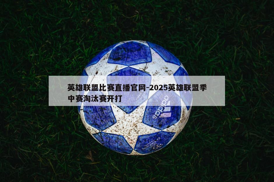 英雄联盟比赛直播官网-2025英雄联盟季中赛淘汰赛开打