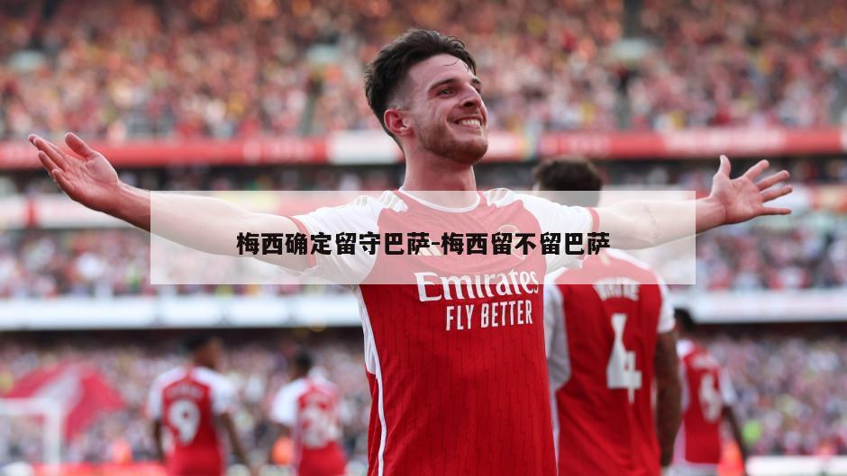 梅西确定留守巴萨-梅西留不留巴萨