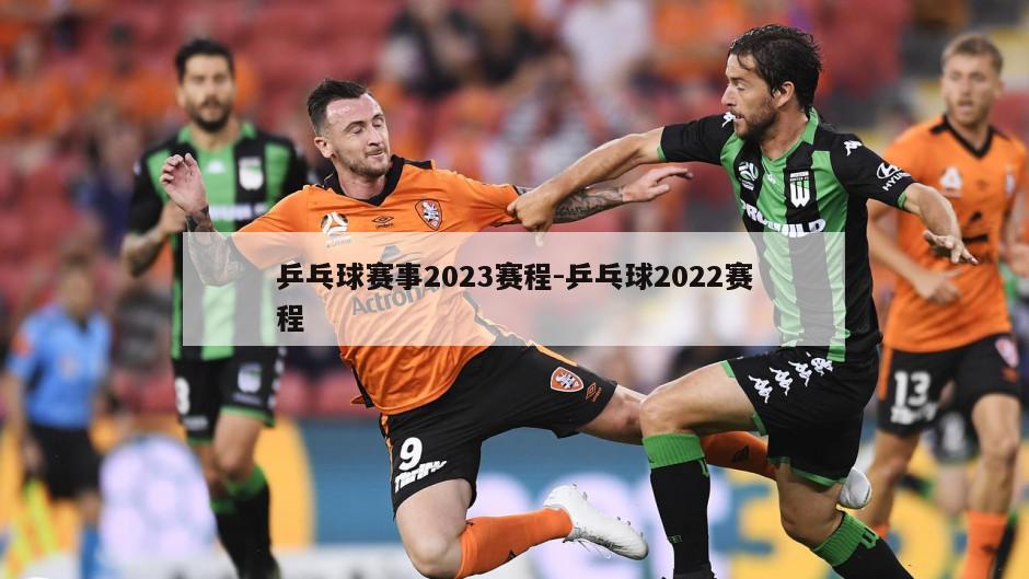 乒乓球赛事2023赛程-乒乓球2022赛程