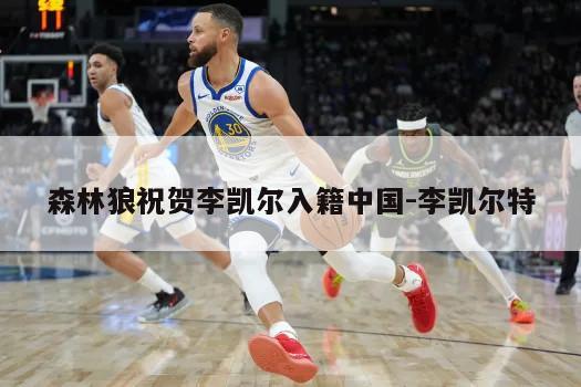 森林狼祝贺李凯尔入籍中国-李凯尔特