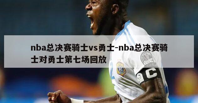 nba总决赛骑士vs勇士-nba总决赛骑士对勇士第七场回放