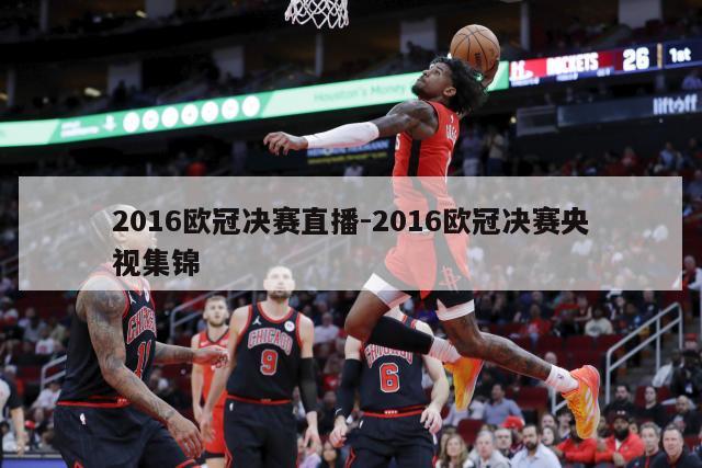 2016欧冠决赛直播-2016欧冠决赛央视集锦