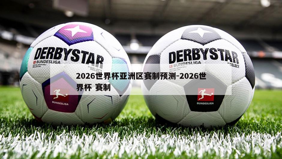 2026世界杯亚洲区赛制预测-2026世界杯 赛制
