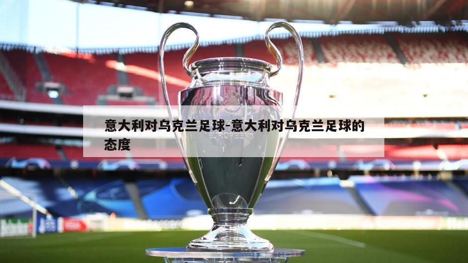 意大利对乌克兰足球-意大利对乌克兰足球的态度
