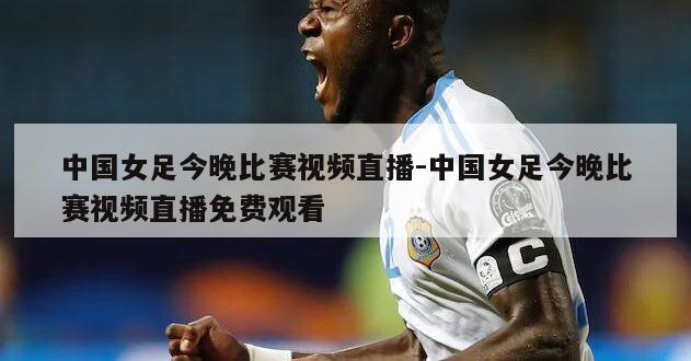 中国女足今晚比赛视频直播-中国女足今晚比赛视频直播免费观看