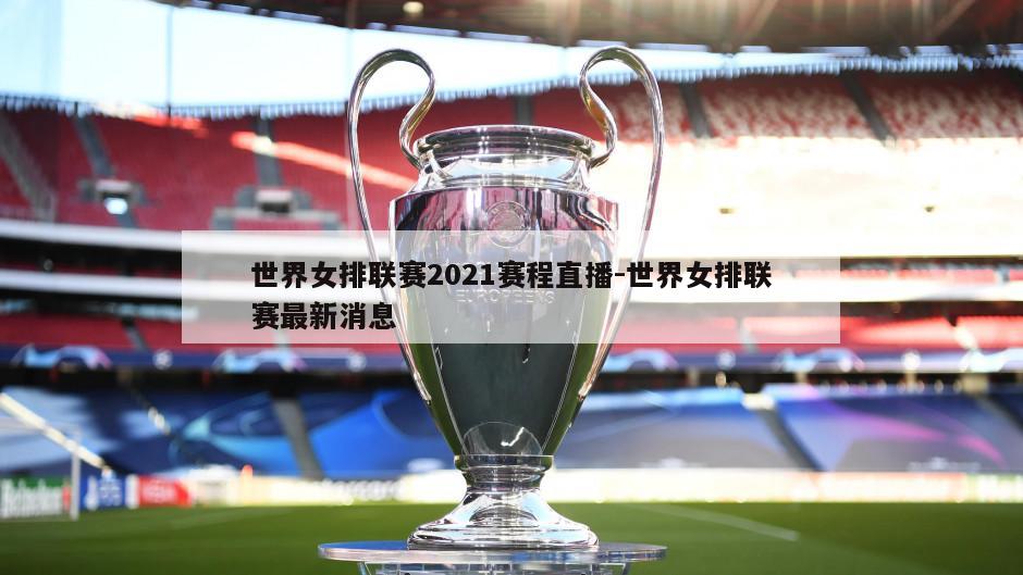 世界女排联赛2021赛程直播-世界女排联赛最新消息