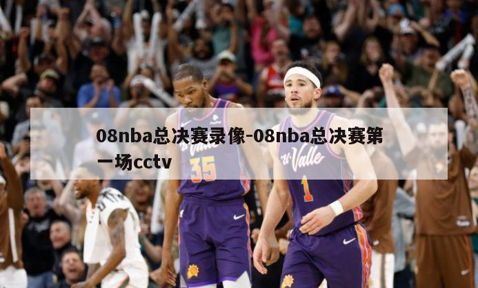 08nba总决赛录像-08nba总决赛第一场cctv