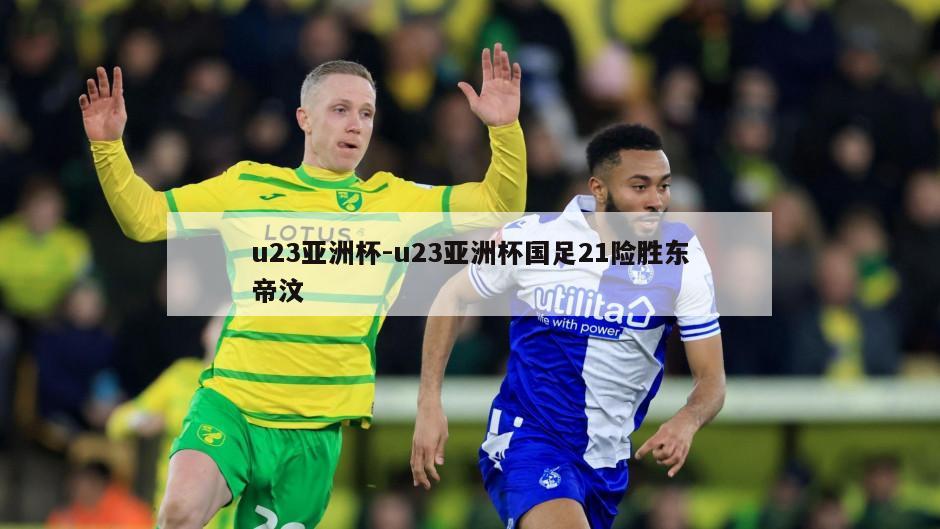u23亚洲杯-u23亚洲杯国足21险胜东帝汶