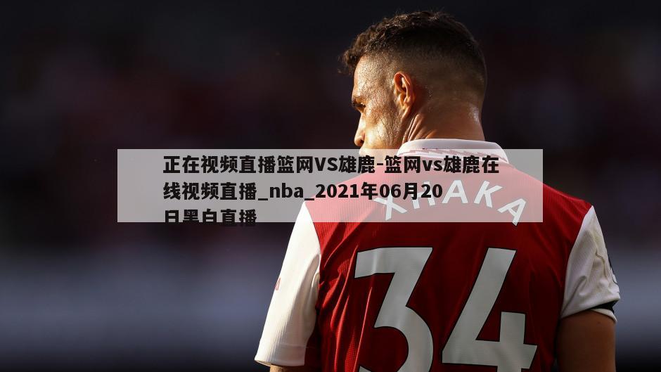 正在视频直播篮网VS雄鹿-篮网vs雄鹿在线视频直播_nba_2021年06月20日黑白直播