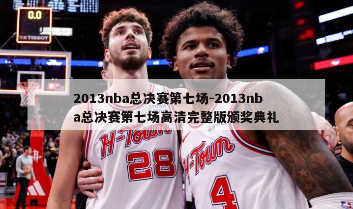 2013nba总决赛第七场-2013nba总决赛第七场高清完整版颁奖典礼