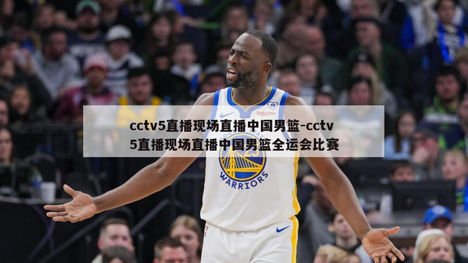cctv5直播现场直播中国男篮-cctv5直播现场直播中国男篮全运会比赛