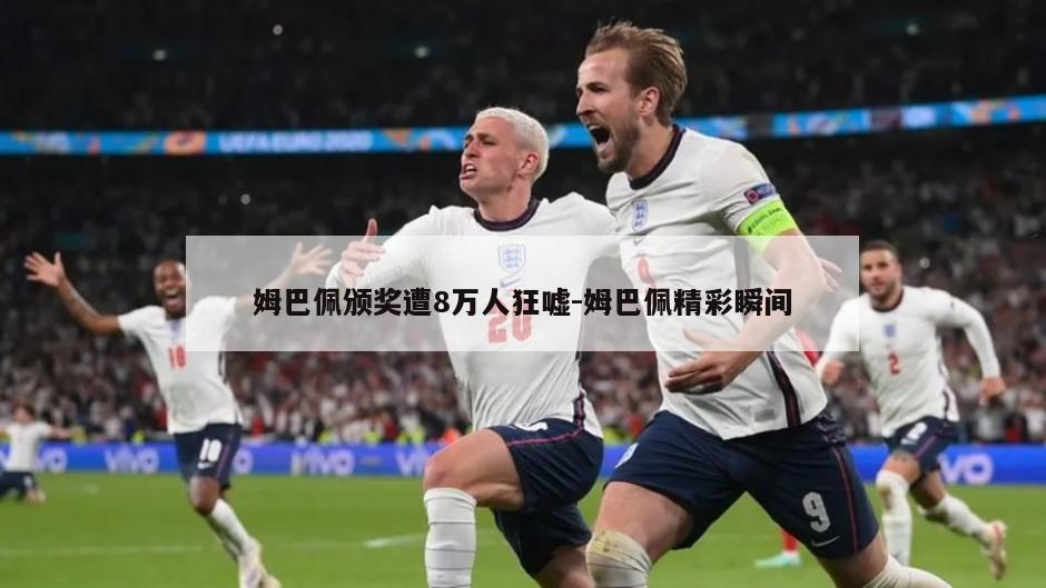 姆巴佩颁奖遭8万人狂嘘-姆巴佩精彩瞬间